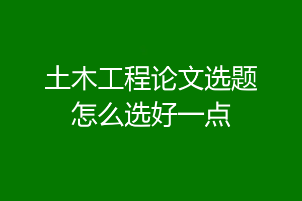 土木工程论文选题怎么选好一点