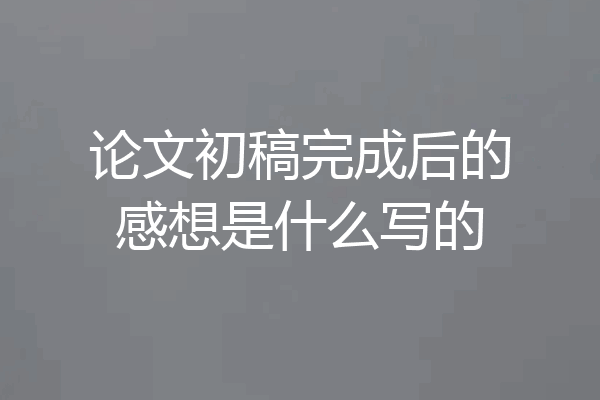论文初稿完成后的感想是什么写的