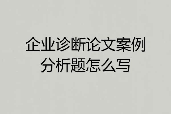 企业诊断论文案例分析题怎么写