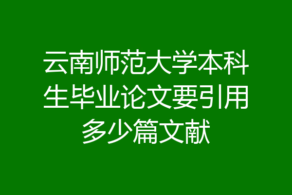 云南师范大学本科生毕业论文要引用多少篇文献