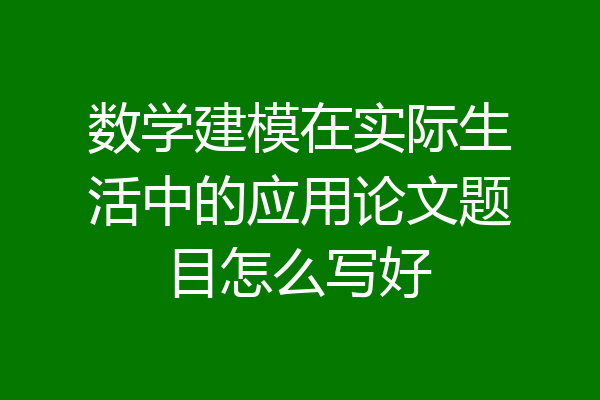 数学建模在实际生活中的应用论文题目怎么写好