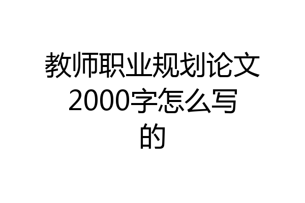 教师职业规划论文2000字怎么写的