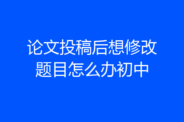 论文投稿后想修改题目怎么办初中