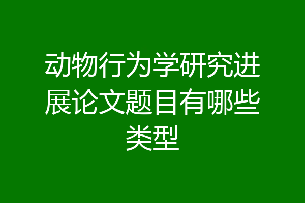 动物行为学研究进展论文题目有哪些类型