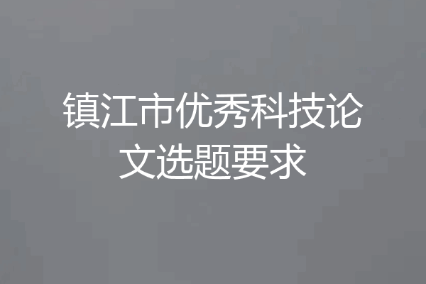 镇江市优秀科技论文选题要求