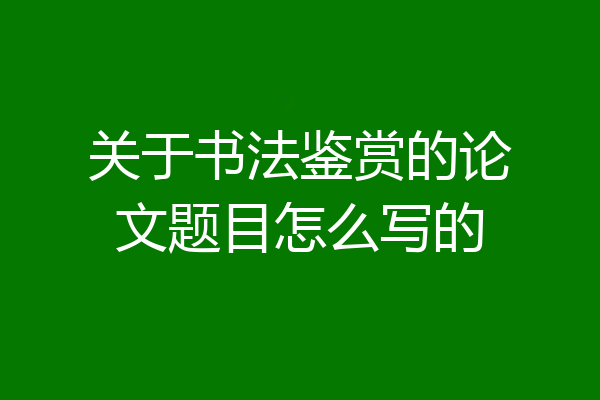 关于书法鉴赏的论文题目怎么写的