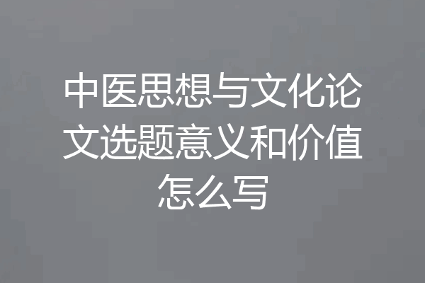 中医思想与文化论文选题意义和价值怎么写