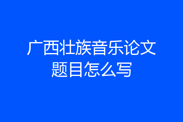 广西壮族音乐论文题目怎么写