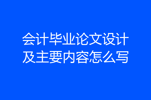 会计毕业论文设计及主要内容怎么写