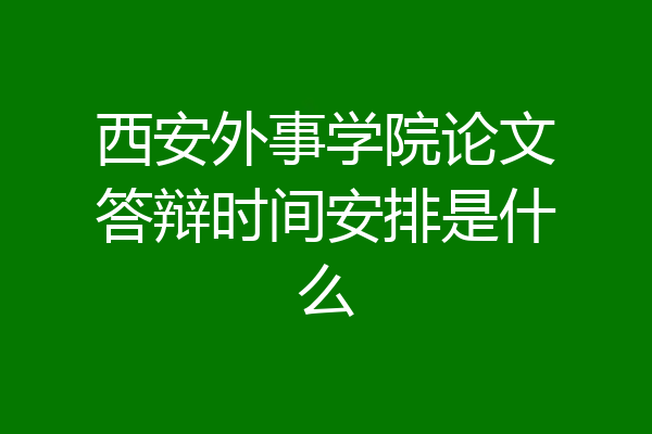 西安外事学院论文答辩时间安排是什么