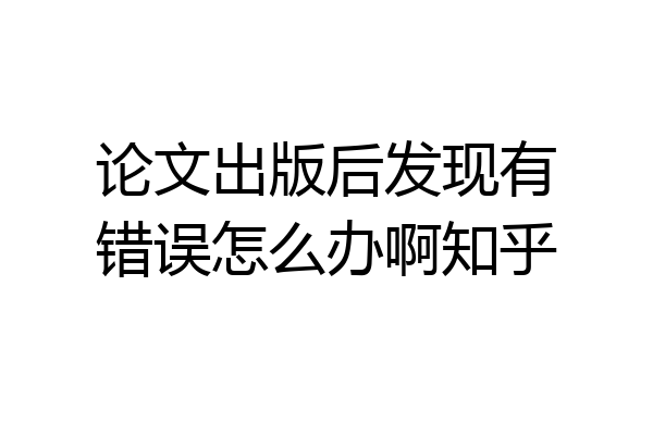 论文出版后发现有错误怎么办啊知乎