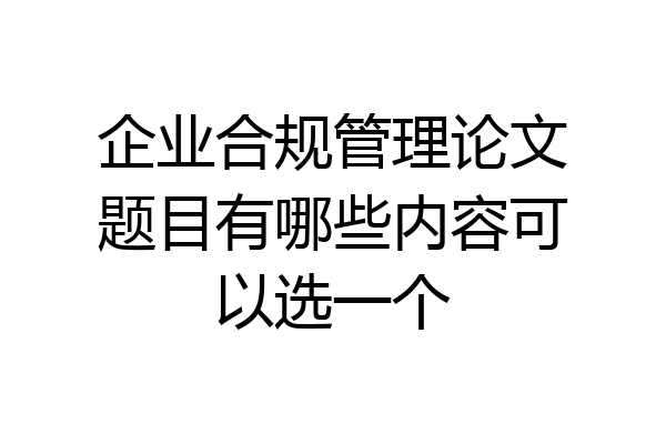 企业合规管理论文题目有哪些内容可以选一个