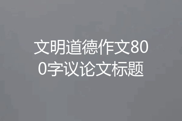 文明道德作文800字议论文标题