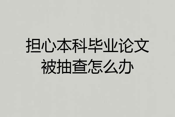 担心本科毕业论文被抽查怎么办