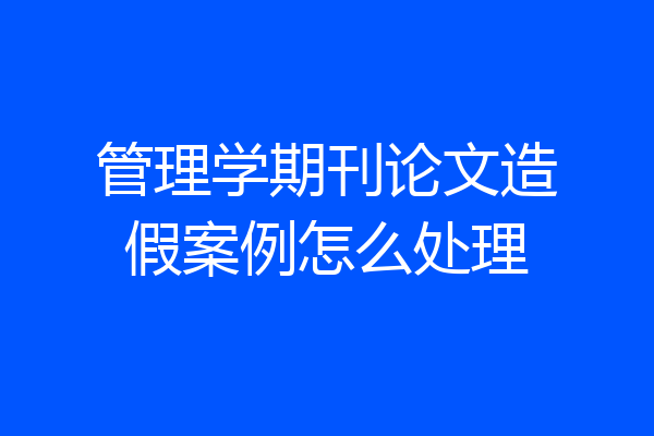 管理学期刊论文造假案例怎么处理