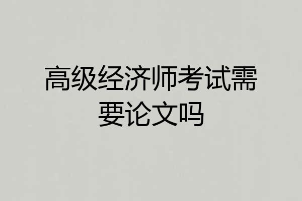 高级经济师考试需要论文吗