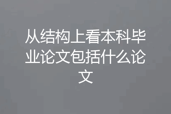 从结构上看本科毕业论文包括什么论文