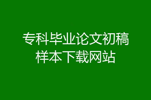 专科毕业论文初稿样本下载网站
