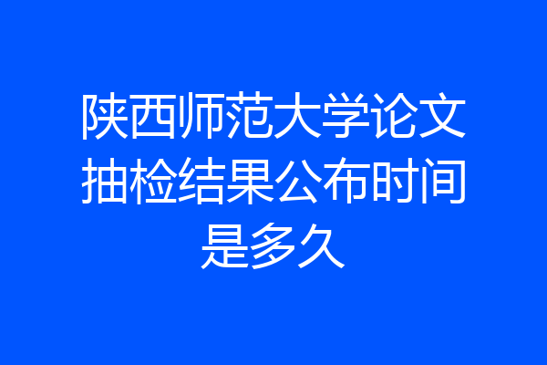 陕西师范大学论文抽检结果公布时间是多久