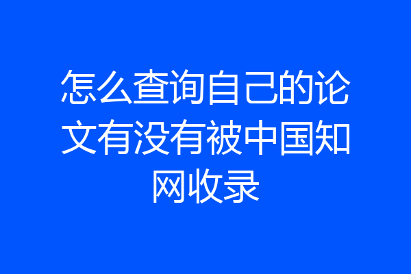 怎么查询自己的论文有没有被中国知网收录