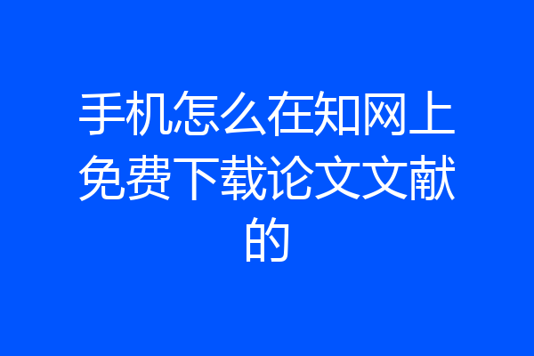 手机怎么在知网上免费下载论文文献的