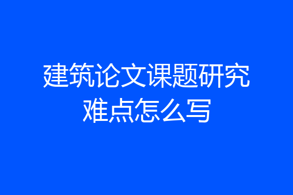建筑论文课题研究难点怎么写