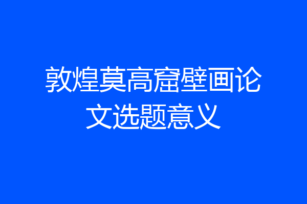 敦煌莫高窟壁画论文选题意义
