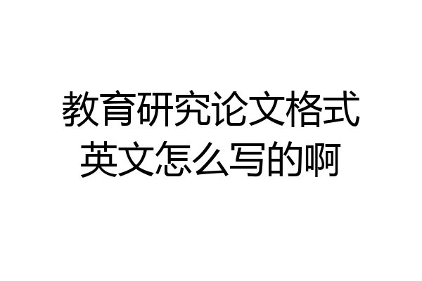 教育研究论文格式英文怎么写的啊
