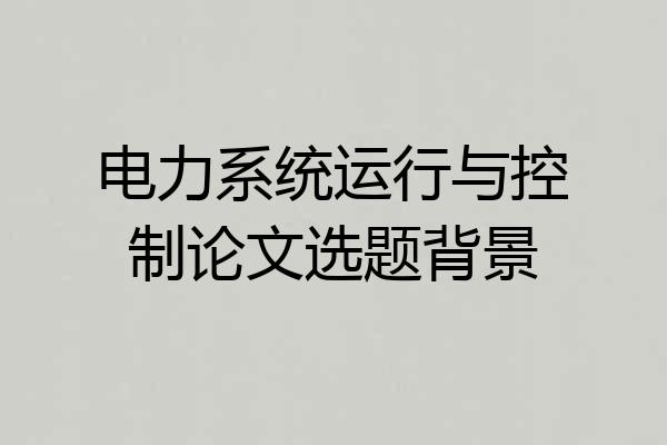 电力系统运行与控制论文选题背景