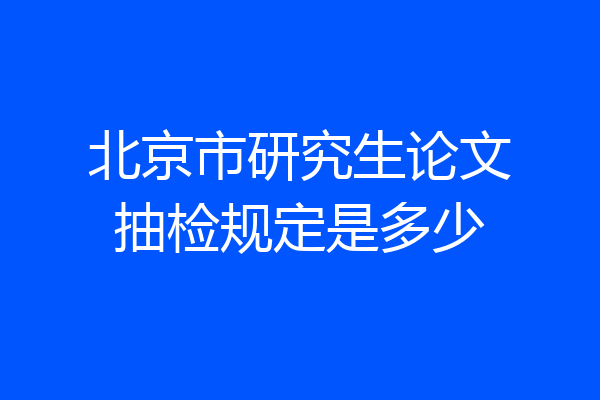 北京市研究生论文抽检规定是多少