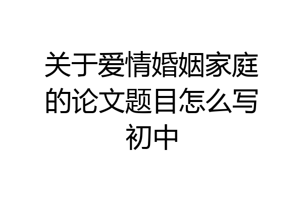关于爱情婚姻家庭的论文题目怎么写初中