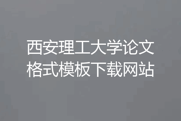 西安理工大学论文格式模板下载网站