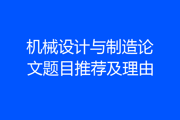 机械设计与制造论文题目推荐及理由