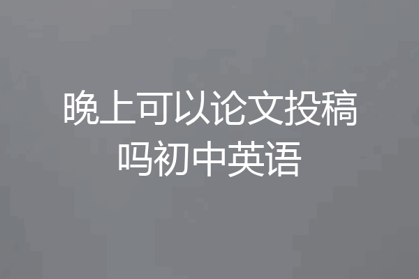 晚上可以论文投稿吗初中英语