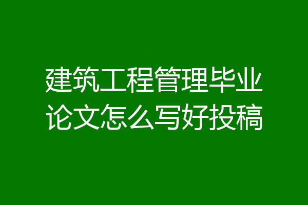 建筑工程管理毕业论文怎么写好投稿