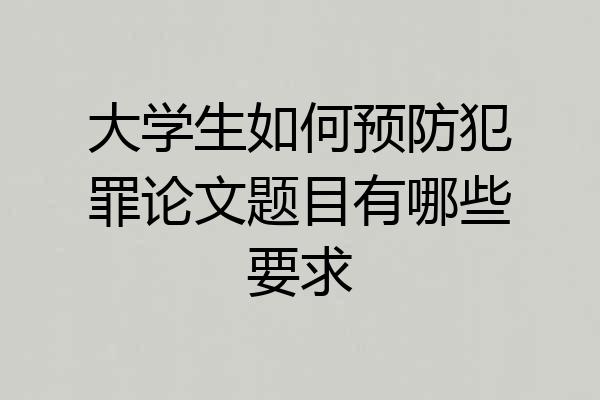 大学生如何预防犯罪论文题目有哪些要求