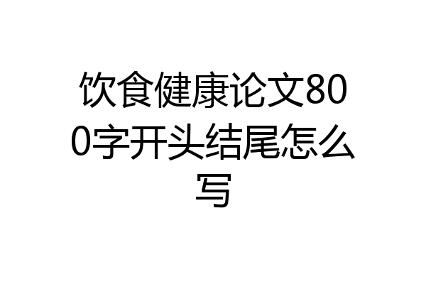 饮食健康论文800字开头结尾怎么写