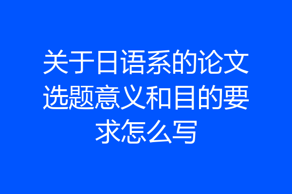 关于日语系的论文选题意义和目的要求怎么写