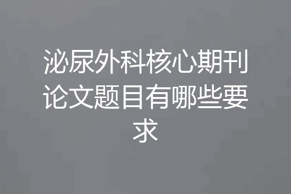 泌尿外科核心期刊论文题目有哪些要求