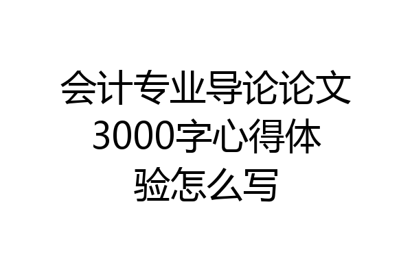 会计专业导论论文3000字心得体验怎么写