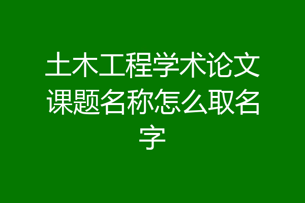 土木工程学术论文课题名称怎么取名字