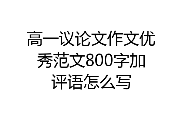 高一议论文作文优秀范文800字加评语怎么写