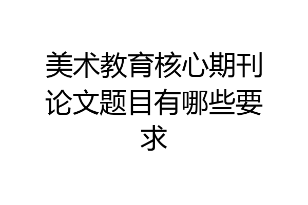 美术教育核心期刊论文题目有哪些要求