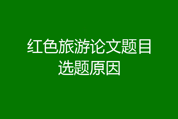 红色旅游论文题目选题原因