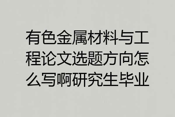 有色金属材料与工程论文选题方向怎么写啊研究生毕业