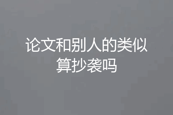 论文和别人的类似算抄袭吗