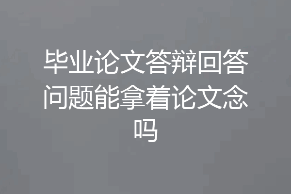 毕业论文答辩回答问题能拿着论文念吗