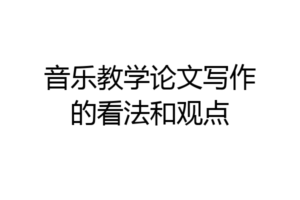 音乐教学论文写作的看法和观点