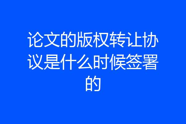 论文的版权转让协议是什么时候签署的