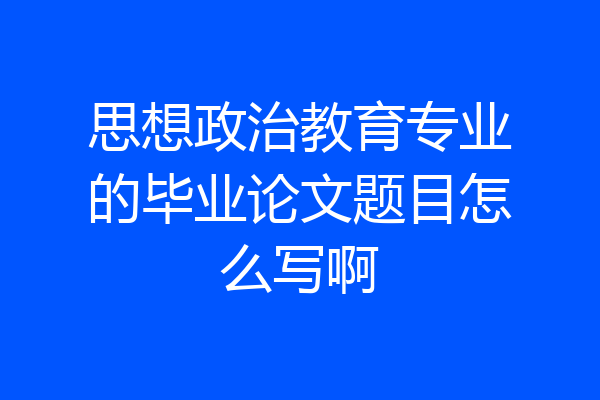 思想政治教育专业的毕业论文题目怎么写啊